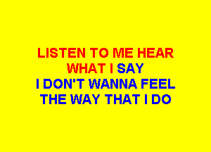 LISTEN TO ME HEAR
WHAT I SAY

I DON'T WANNA FEEL

THE WAY THAT I DO