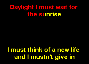 Daylight I must wait for
the sunrise

I must think of a new life
and I mustn't give in