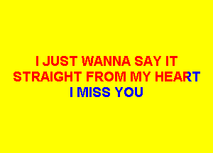 I JUST WANNA SAY IT
STRAIGHT FROM MY HEART
I MISS YOU