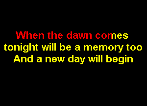 When the dawn comes
tonight will be a memory too

And a new day will begin