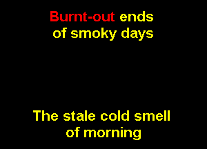Burnt-out ends
of smoky days

The stale cold smell
of morning