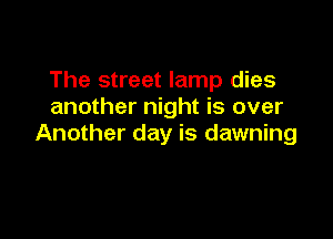 The street lamp dies
another night is over

Another day is dawning