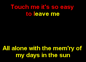 Touch me it's so easy
to leave me

All alone with the mem'ry of
my days in the sun