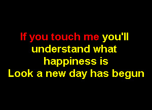 If you touch me you'll
understand what

happiness is
Look a new day has begun