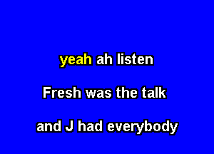yeah ah listen

Fresh was the talk

and J had everybody