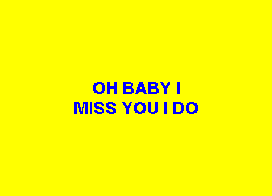 OH BABY I
MISS YOU I DO