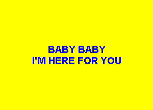 BABY BABY
I'M HERE FOR YOU