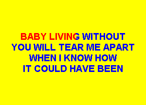 BABY LIVING WITHOUT
YOU WILL TEAR ME APART
WHEN I KNOW HOW
IT COULD HAVE BEEN