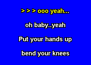 t' ?. 000 yeah...

oh baby..yeah

Put your hands up

bend your knees