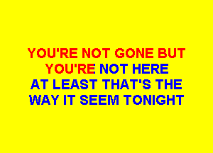 YOU'RE NOT GONE BUT
YOU'RE NOT HERE
AT LEAST THAT'S THE
WAY IT SEEM TONIGHT