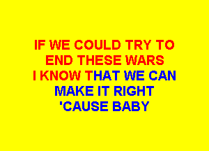 IF WE COULD TRY TO
END THESE WARS
I KNOW THAT WE CAN
MAKE IT RIGHT
'CAUSE BABY