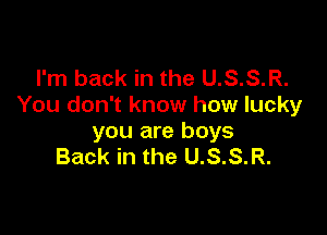 I'm back in the U.S.S.R.
You don't know how lucky

you are boys
Back in the U.S.S.R.