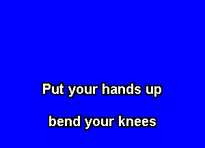 Put your hands up

bend your knees