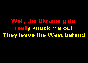 Well, the Ukraine girls
really knock me out

They leave the West behind