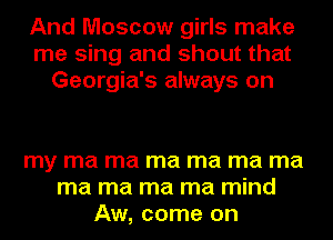 And Moscow girls make
me sing and shout that
Georgia's always on

my ma ma ma ma ma ma
ma ma ma ma mind
Aw, come on