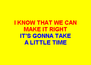 I KNOW THAT WE CAN
MAKE IT RIGHT
IT'S GONNA TAKE
A LITTLE TIME