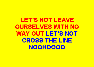 LET'S NOT LEAVE
OURSELVES WITH NO
WAY OUT LET'S NOT

CROSS THE LINE

NOOHOOOO