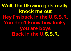 Well, the Ukraine girls really
knock me out
Hey I'm back in the U.S.S.R.
You don't know how lucky
you are boys
Back in the U.S.S.R.