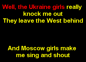 Well, the Ukraine girls really
knock me out
They leave the West behind

And Moscow girls make
me sing and shout