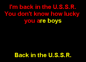I'm back in the U.S.S.R.
You don't know how lucky
you are boys

Back in the U.S.S.R.