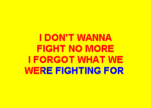 I DON'T WANNA
FIGHT NO MORE
I FORGOT WHAT WE
WERE FIGHTING FOR