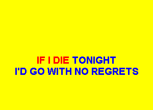 IF I DIE TONIGHT
I'D G0 WITH NO REGRETS