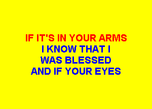 IF IT'S IN YOUR ARMS
I KNOW THAT I
WAS BLESSED

AND IF YOUR EYES