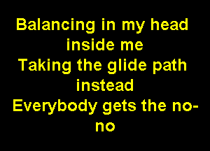 Balancing in my head
inside me
Taking the glide path

instead
Everybody gets the no-
no