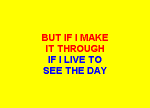 BUT IF I MAKE
IT THROUGH
IF I LIVE TO

SEE THE DAY