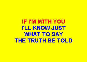 IF I'M WITH YOU
I'LL KNOW JUST
WHAT TO SAY
THE TRUTH BE TOLD