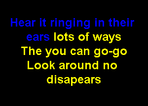Hear it ringing in their
ears lots of ways
The you can go-go

Look around no
disapears