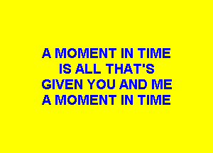 A MOMENT IN TIME
IS ALL THAT'S
GIVEN YOU AND ME
A MOMENT IN TIME