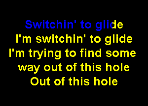 Switchin' to glide
I'm switchin' to glide

I'm trying to find some
way out of this hole
Out of this hole