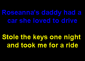Roseanna's daddy had a
car she loved to drive

Stole the keys one night
and took me for a ride
