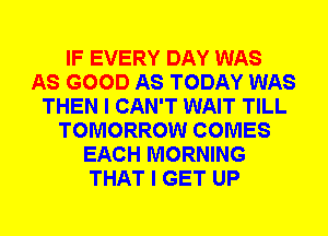 IF EVERY DAY WAS
AS GOOD AS TODAY WAS
THEN I CAN'T WAIT TILL
TOMORROW COMES
EACH MORNING
THAT I GET UP