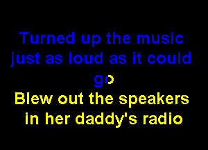 Turned up the music
just as loud as it could

go
Blew out the speakers
in her daddy's radio