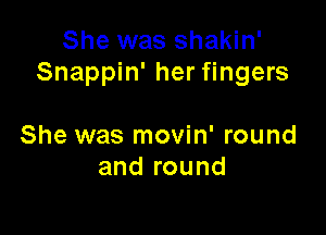 She was shakin'
Snappin' her fingers

She was movin' round
and round
