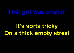 That girl was shakin'

It's sorta tricky

On a thick empty street