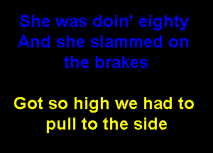 She was doin' eighty
And she slammed on
the brakes

Got so high we had to
pull to the side