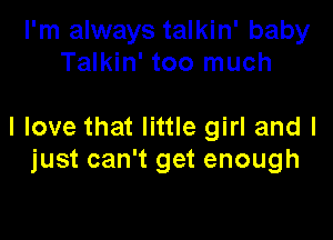 I'm always talkin' baby
Talkin' too much

I love that little girl and I
just can't get enough