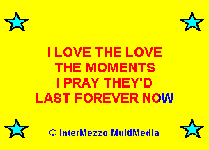 7k

I LOVE THE LOVE
THE MOMENTS
I PRAY THEY'D
LAST FOREVER NOW

(Q lnterMezzo MultiMedia

7k