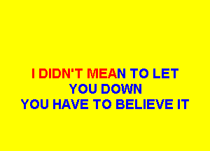 I DIDN'T MEAN TO LET
YOU DOWN
YOU HAVE TO BELIEVE IT