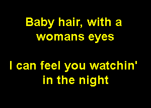 Baby hair, with a
womans eyes

I can feel you watchin'
in the night