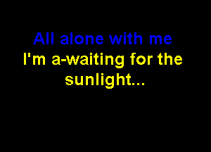 All alone with me
I'm a-waiting for the

suanht