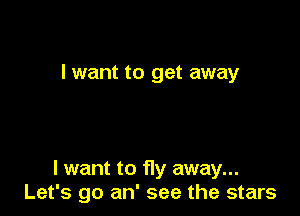 I want to get away

I want to fly away...
Let's go an' see the stars