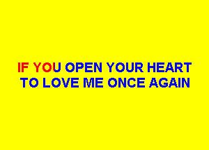 IF YOU OPEN YOUR HEART
TO LOVE ME ONCE AGAIN