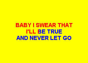 BABY I SWEAR THAT
I'LL BE TRUE
AND NEVER LET GO