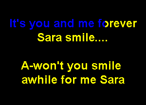 It's you and me forever
Sara smile....

A-won't you smile
awhile for me Sara