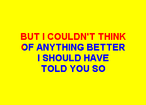 BUT I COULDN'T THINK
OF ANYTHING BETTER
I SHOULD HAVE
TOLD YOU SO