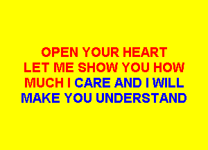 OPEN YOUR HEART
LET ME SHOW YOU HOW
MUCH I CARE AND I WILL
MAKE YOU UNDERSTAND